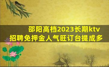 邵阳高档2023长期ktv招聘免押金人气旺订台提成多